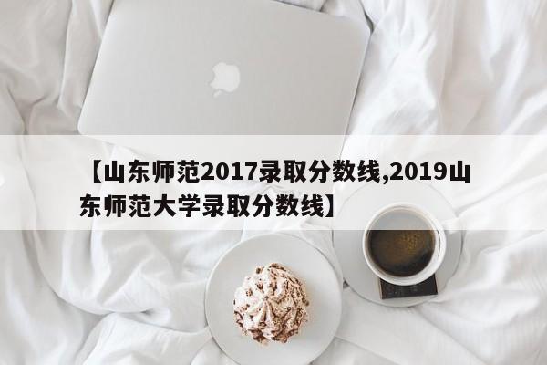 【山东师范2017录取分数线,2019山东师范大学录取分数线】