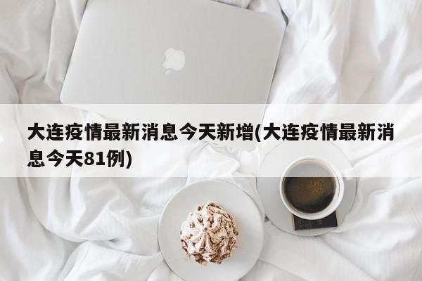 大连疫情最新消息今天新增(大连疫情最新消息今天81例)