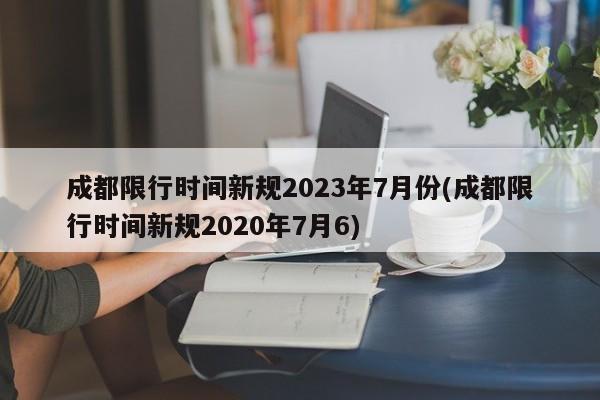 成都限行时间新规2023年7月份(成都限行时间新规2020年7月6)