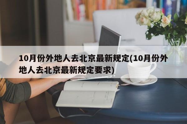 10月份外地人去北京最新规定(10月份外地人去北京最新规定要求)