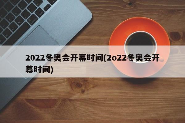 2022冬奥会开幕时间(2o22冬奥会开幕时间)