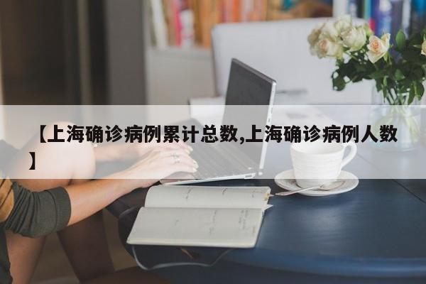 【上海确诊病例累计总数,上海确诊病例人数】