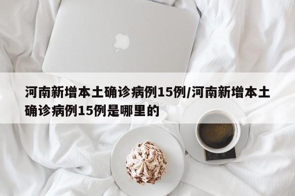 河南新增本土确诊病例15例/河南新增本土确诊病例15例是哪里的
