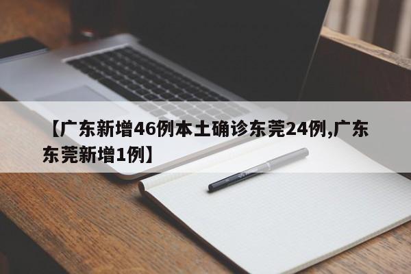 【广东新增46例本土确诊东莞24例,广东东莞新增1例】