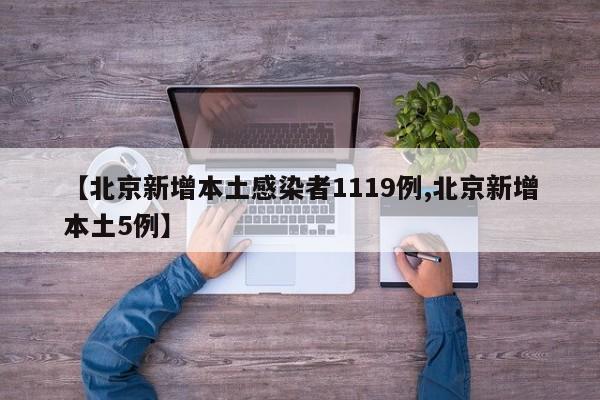 【北京新增本土感染者1119例,北京新增本土5例】