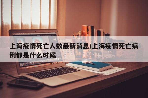 上海疫情死亡人数最新消息/上海疫情死亡病例都是什么时候