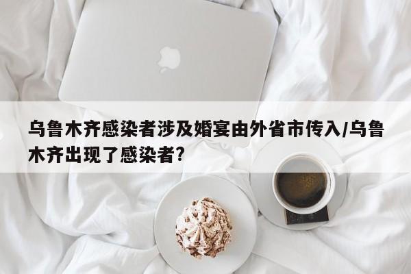 乌鲁木齐感染者涉及婚宴由外省市传入/乌鲁木齐出现了感染者?