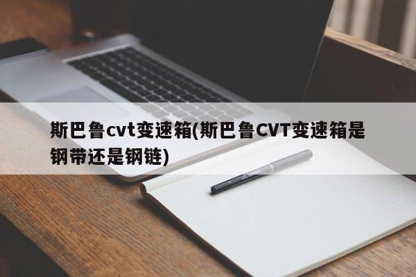 斯巴鲁cvt变速箱(斯巴鲁CVT变速箱是钢带还是钢链)