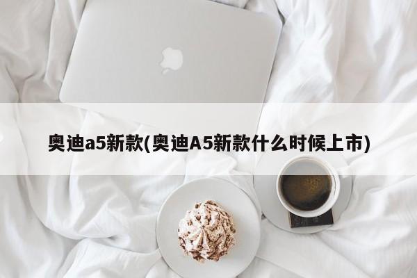 奥迪a5新款(奥迪A5新款什么时候上市)