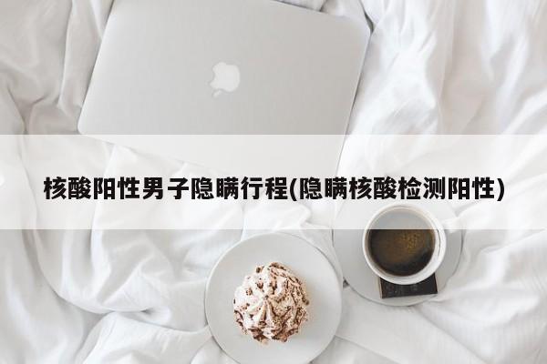 核酸阳性男子隐瞒行程(隐瞒核酸检测阳性)