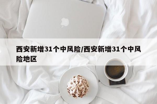西安新增31个中风险/西安新增31个中风险地区