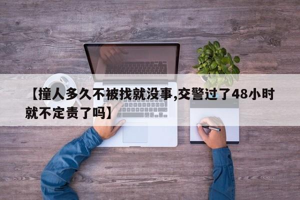 【撞人多久不被找就没事,交警过了48小时就不定责了吗】