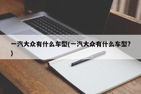 一汽大众有什么车型(一汽大众有什么车型?)