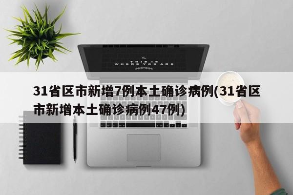 31省区市新增7例本土确诊病例(31省区市新增本土确诊病例47例)
