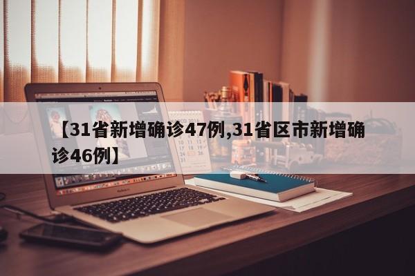 【31省新增确诊47例,31省区市新增确诊46例】