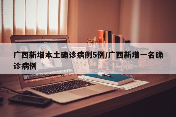 广西新增本土确诊病例5例/广西新增一名确诊病例