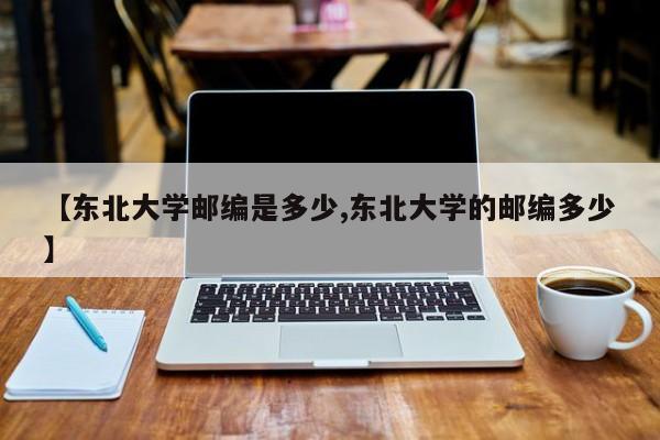 【东北大学邮编是多少,东北大学的邮编多少】
