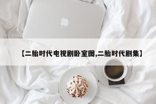 【二胎时代电视剧卧室图,二胎时代剧集】