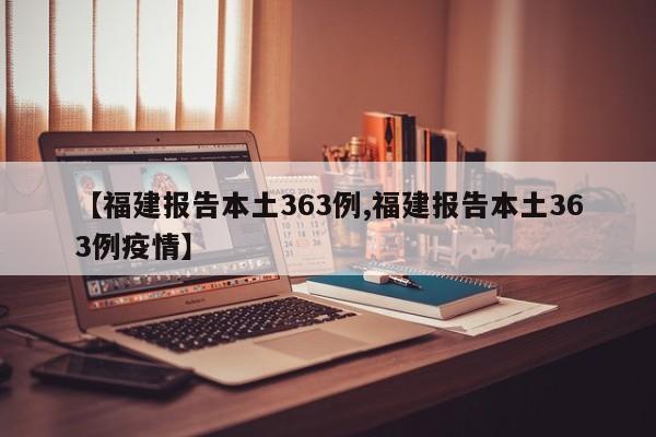 【福建报告本土363例,福建报告本土363例疫情】