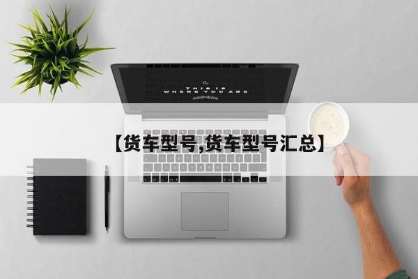 【货车型号,货车型号汇总】
