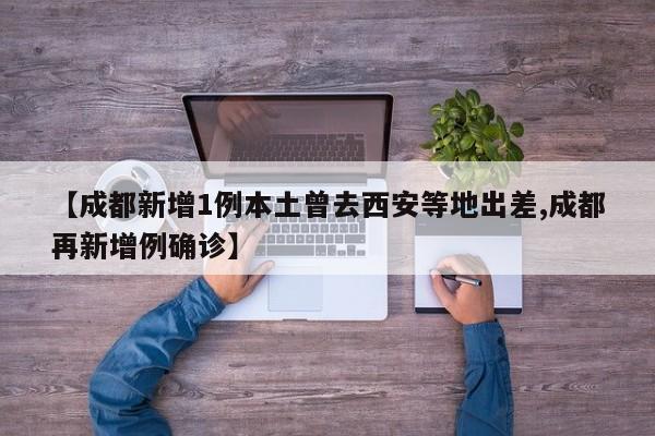 【成都新增1例本土曾去西安等地出差,成都再新增例确诊】