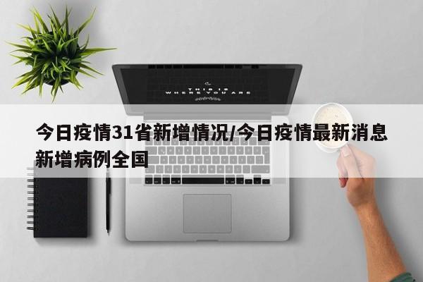 今日疫情31省新增情况/今日疫情最新消息新增病例全国