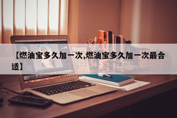 【燃油宝多久加一次,燃油宝多久加一次最合适】
