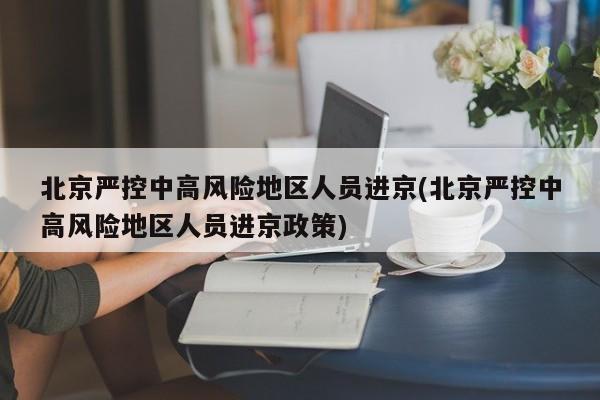 北京严控中高风险地区人员进京(北京严控中高风险地区人员进京政策)