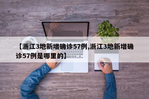 【浙江3地新增确诊57例,浙江3地新增确诊57例是哪里的】