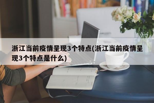 浙江当前疫情呈现3个特点(浙江当前疫情呈现3个特点是什么)