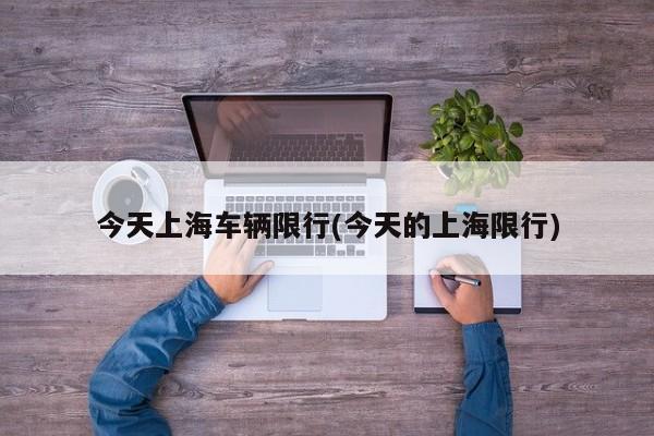 今天上海车辆限行(今天的上海限行)
