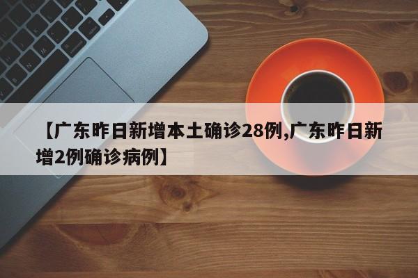 【广东昨日新增本土确诊28例,广东昨日新增2例确诊病例】