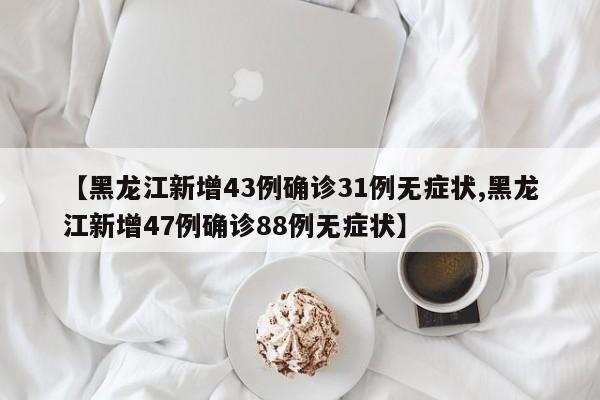 【黑龙江新增43例确诊31例无症状,黑龙江新增47例确诊88例无症状】