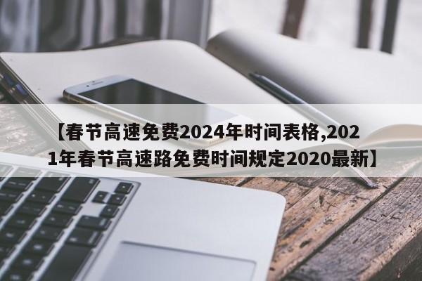 【春节高速免费2024年时间表格,2021年春节高速路免费时间规定2020最新】