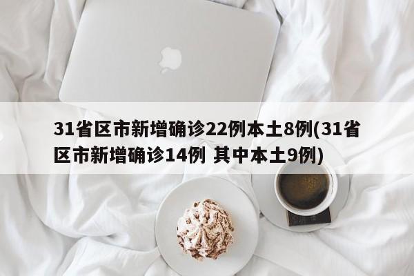 31省区市新增确诊22例本土8例(31省区市新增确诊14例 其中本土9例)
