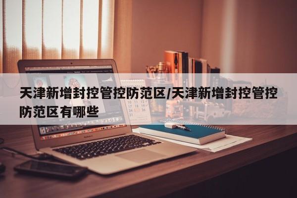 天津新增封控管控防范区/天津新增封控管控防范区有哪些