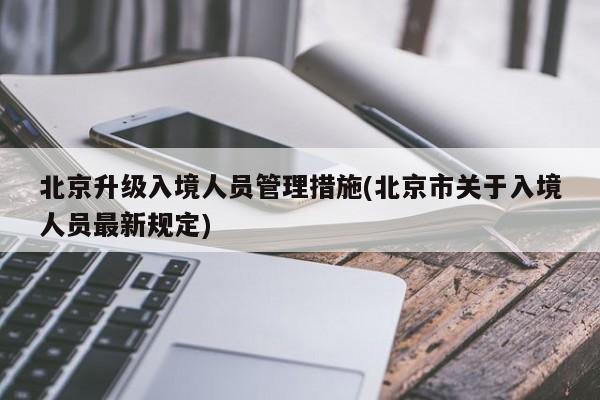 北京升级入境人员管理措施(北京市关于入境人员最新规定)
