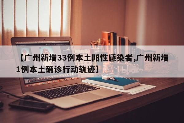 【广州新增33例本土阳性感染者,广州新增1例本土确诊行动轨迹】