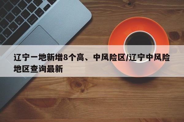 辽宁一地新增8个高、中风险区/辽宁中风险地区查询最新