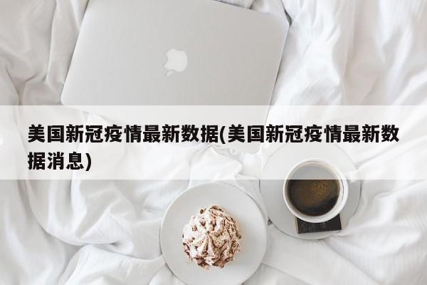 美国新冠疫情最新数据(美国新冠疫情最新数据消息)