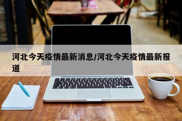 河北今天疫情最新消息/河北今天疫情最新报道