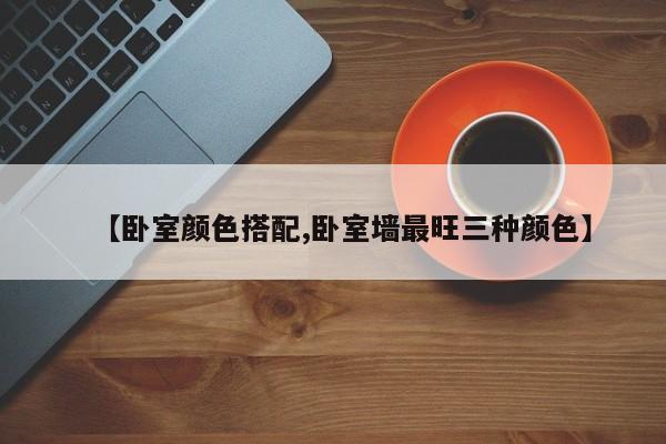 【卧室颜色搭配,卧室墙最旺三种颜色】
