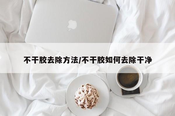 不干胶去除方法/不干胶如何去除干净