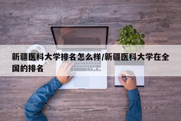 新疆医科大学排名怎么样/新疆医科大学在全国的排名