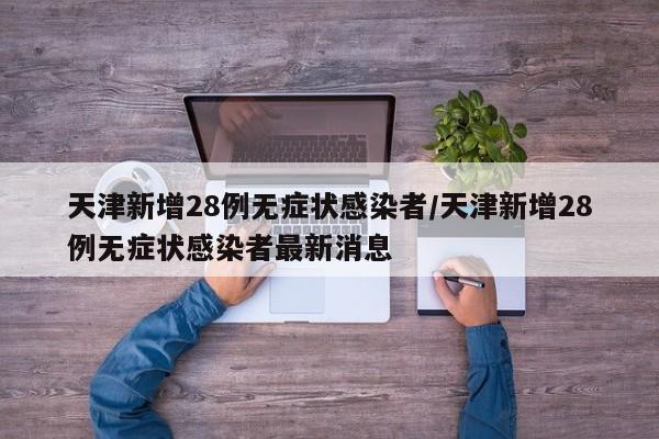 天津新增28例无症状感染者/天津新增28例无症状感染者最新消息
