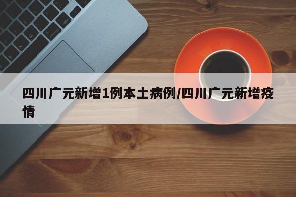四川广元新增1例本土病例/四川广元新增疫情