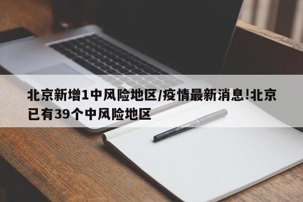 北京新增1中风险地区/疫情最新消息!北京已有39个中风险地区