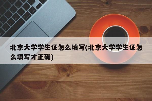 北京大学学生证怎么填写(北京大学学生证怎么填写才正确)