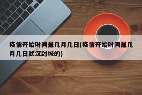 疫情开始时间是几月几日(疫情开始时间是几月几日武汉封城的)