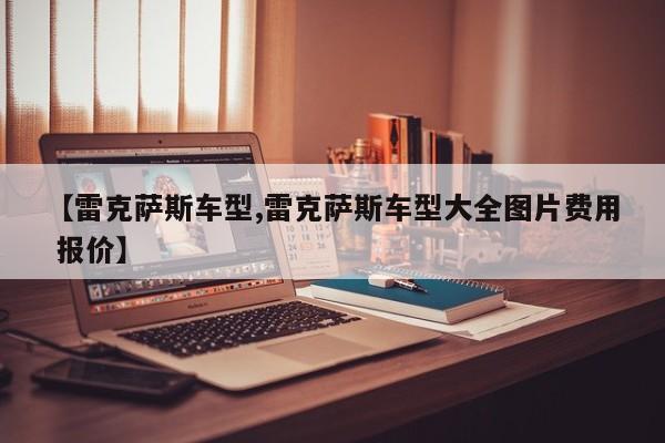 【雷克萨斯车型,雷克萨斯车型大全图片费用 报价】